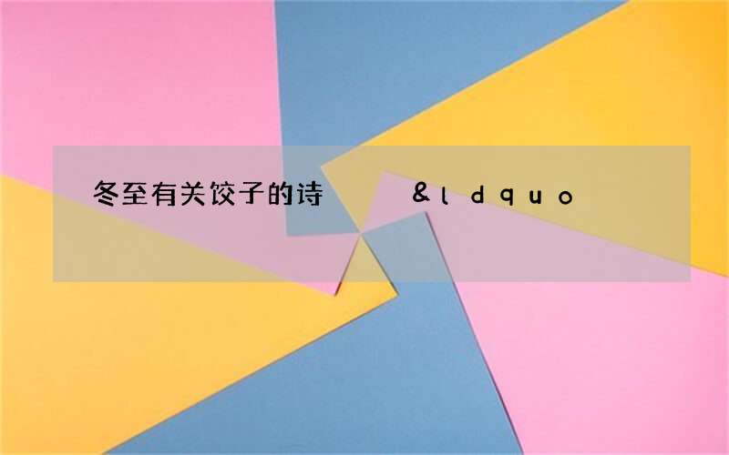 冬至有关饺子的诗   &ldquo;巧手捏出玲珑褶，皮薄馅大锅不沾&rdquo;